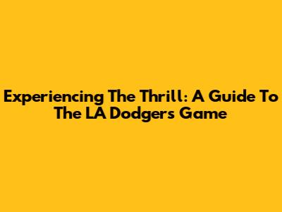 Experiencing The Thrill: A Guide To The LA Dodgers Game