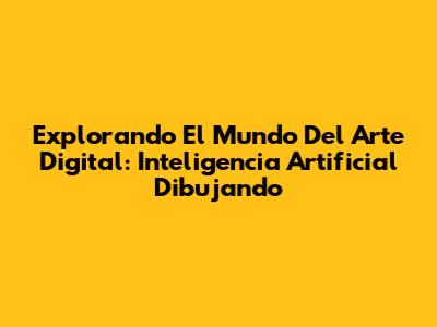 Explorando El Mundo Del Arte Digital: Inteligencia Artificial Dibujando