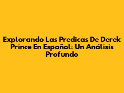 Explorando Las Predicas De Derek Prince En Español: Un Análisis Profundo