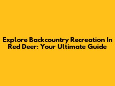 Explore Backcountry Recreation In Red Deer: Your Ultimate Guide