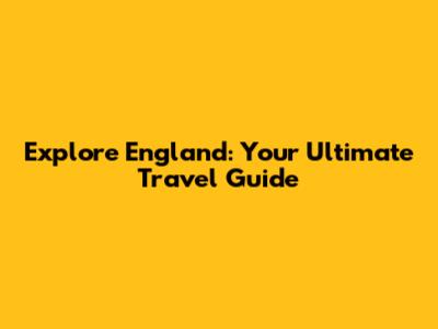 Explore England: Your Ultimate Travel Guide