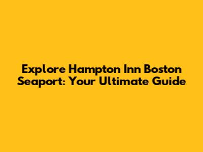 Explore Hampton Inn Boston Seaport: Your Ultimate Guide