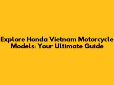 Explore Honda Vietnam Motorcycle Models: Your Ultimate Guide