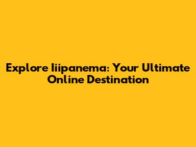 Explore Iiipanema: Your Ultimate Online Destination