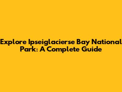 Explore Ipseiglacierse Bay National Park: A Complete Guide
