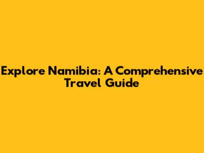 Explore Namibia: A Comprehensive Travel Guide