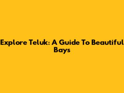 Explore Teluk: A Guide To Beautiful Bays