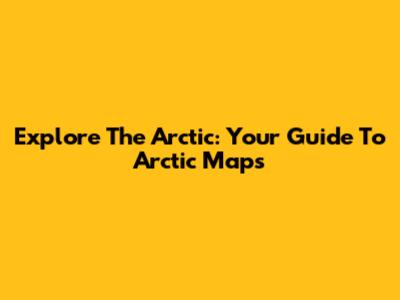 Explore The Arctic: Your Guide To Arctic Maps