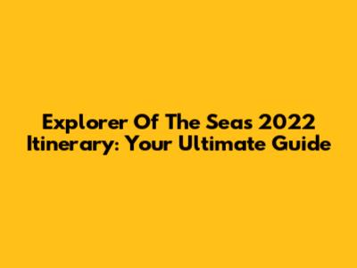 Explorer Of The Seas 2022 Itinerary: Your Ultimate Guide
