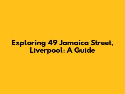 Exploring 49 Jamaica Street, Liverpool: A Guide