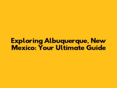 Exploring Albuquerque, New Mexico: Your Ultimate Guide