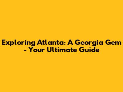 Exploring Atlanta: A Georgia Gem - Your Ultimate Guide