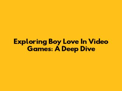 Exploring Boy Love In Video Games: A Deep Dive