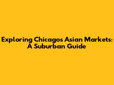 Exploring Chicago's Asian Markets: A Suburban Guide