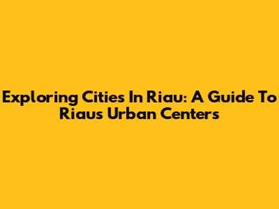 Exploring Cities In Riau: A Guide To Riau's Urban Centers