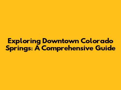 Exploring Downtown Colorado Springs: A Comprehensive Guide
