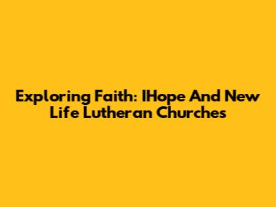 Exploring Faith: IHope And New Life Lutheran Churches