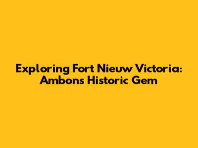 Exploring Fort Nieuw Victoria: Ambon's Historic Gem