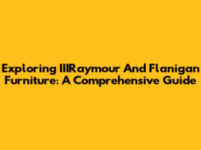 Exploring IIIRaymour And Flanigan Furniture: A Comprehensive Guide