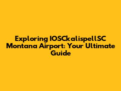 Exploring IOSCkalispellSC Montana Airport: Your Ultimate Guide