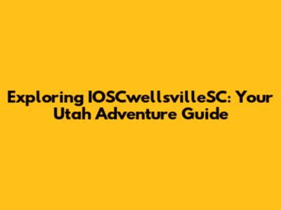 Exploring IOSCwellsvilleSC: Your Utah Adventure Guide