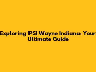 Exploring IPSI Wayne Indiana: Your Ultimate Guide