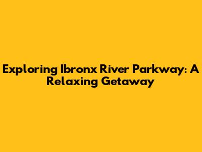 Exploring Ibronx River Parkway: A Relaxing Getaway