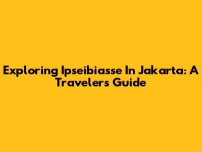 Exploring Ipseibiasse In Jakarta: A Traveler's Guide