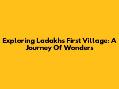 Exploring Ladakh's First Village: A Journey Of Wonders