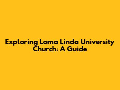 Exploring Loma Linda University Church: A Guide