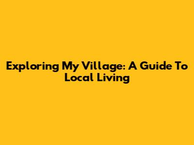 Exploring My Village: A Guide To Local Living