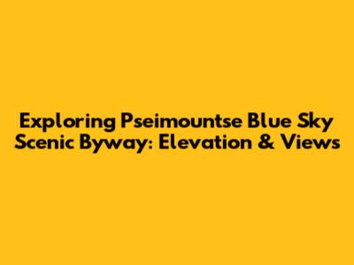 Exploring Pseimountse Blue Sky Scenic Byway: Elevation & Views