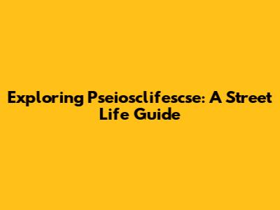 Exploring Pseiosclifescse: A Street Life Guide