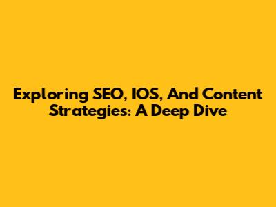Exploring SEO, IOS, And Content Strategies: A Deep Dive