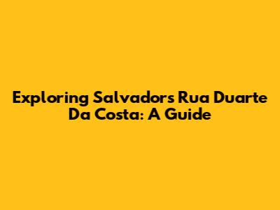 Exploring Salvador's Rua Duarte Da Costa: A Guide