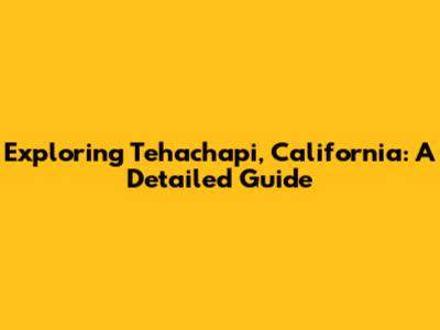 Exploring Tehachapi, California: A Detailed Guide