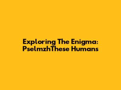 Exploring The Enigma: PselmzhThese Humans