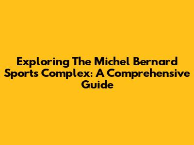 Exploring The Michel Bernard Sports Complex: A Comprehensive Guide