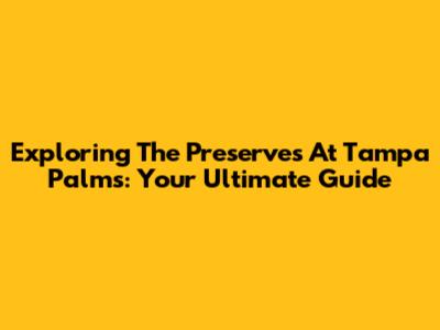 Exploring The Preserves At Tampa Palms: Your Ultimate Guide