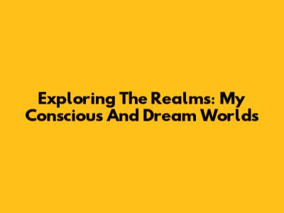 Exploring The Realms: My Conscious And Dream Worlds