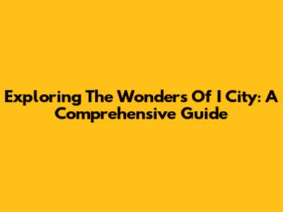 Exploring The Wonders Of I City: A Comprehensive Guide