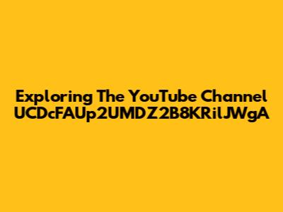 Exploring The YouTube Channel UCDcFAUp2UMDZ2B8KRilJWgA