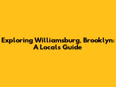 Exploring Williamsburg, Brooklyn: A Local's Guide