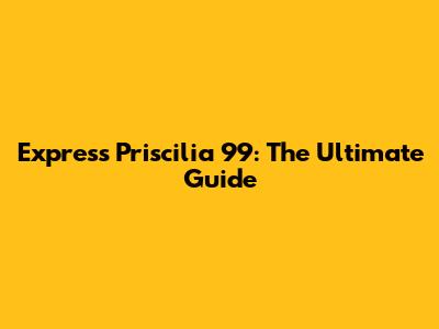 Express Priscilia 99: The Ultimate Guide