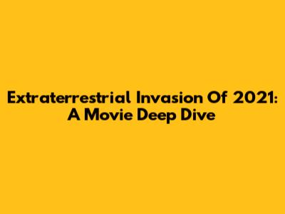 Extraterrestrial Invasion Of 2021: A Movie Deep Dive
