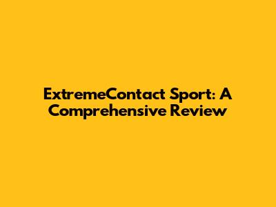 ExtremeContact Sport: A Comprehensive Review