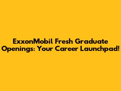 ExxonMobil Fresh Graduate Openings: Your Career Launchpad!