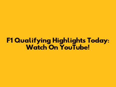 F1 Qualifying Highlights Today: Watch On YouTube!