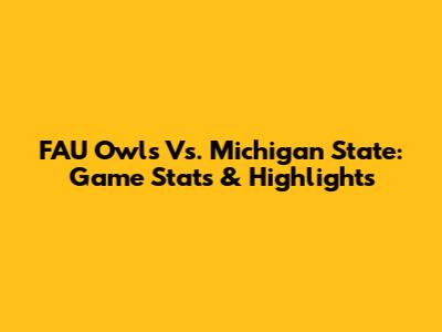 FAU Owls Vs. Michigan State: Game Stats & Highlights