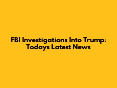 FBI Investigations Into Trump: Today's Latest News